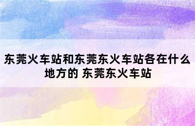 东莞火车站和东莞东火车站各在什么地方的 东莞东火车站